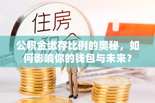 景东公积金缴存比例的奥秘，如何影响你的钱包与未来？