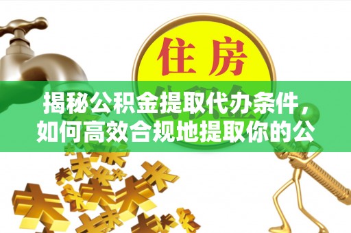 景东揭秘公积金提取代办条件，如何高效合规地提取你的公积金