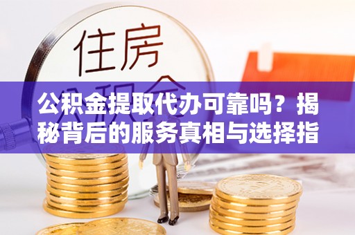 景东公积金提取代办可靠吗？揭秘背后的服务真相与选择指南