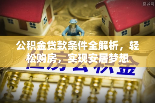 景东公积金贷款条件全解析，轻松购房，实现安居梦想