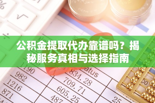 景东公积金提取代办靠谱吗？揭秘服务真相与选择指南