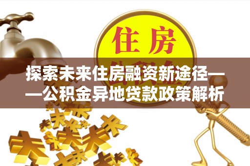 景东探索未来住房融资新途径——公积金异地贷款政策解析与实践
