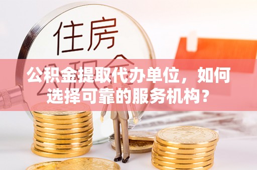 景东公积金提取代办单位，如何选择可靠的服务机构？