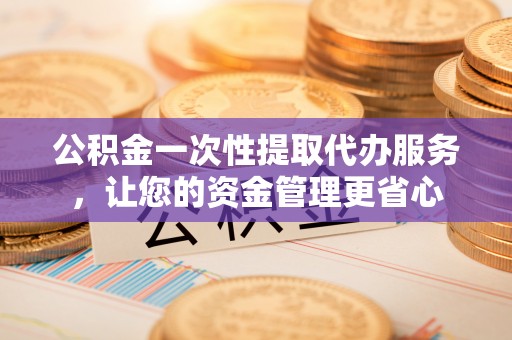 景东公积金一次性提取代办服务，让您的资金管理更省心