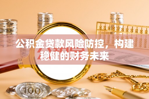 景东公积金贷款风险防控，构建稳健的财务未来