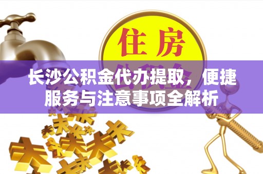 景东长沙公积金代办提取，便捷服务与注意事项全解析