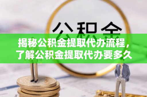 景东揭秘公积金提取代办流程，了解公积金提取代办要多久的关键因素