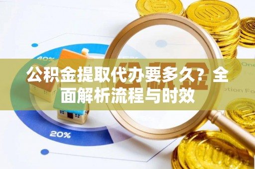 景东公积金提取代办要多久？全面解析流程与时效