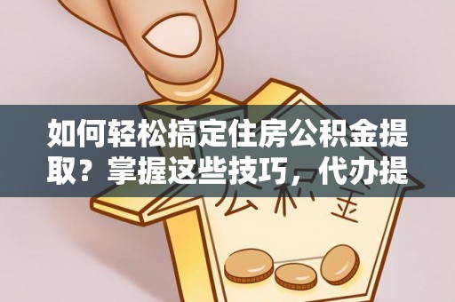 景东如何轻松搞定住房公积金提取？掌握这些技巧，代办提取住房公积金不再难