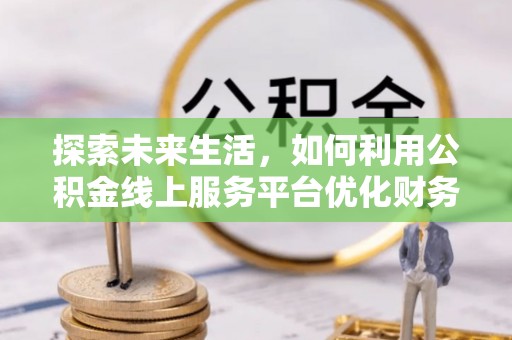 景东探索未来生活，如何利用公积金线上服务平台优化财务管理