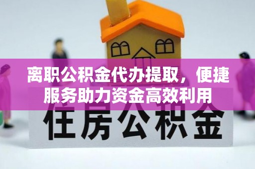 景东离职公积金代办提取，便捷服务助力资金高效利用