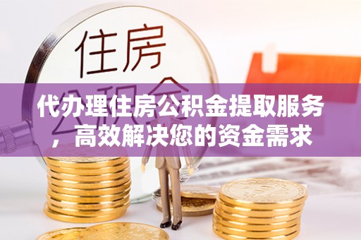 景东代办理住房公积金提取服务，高效解决您的资金需求