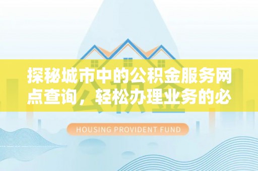 景东探秘城市中的公积金服务网点查询，轻松办理业务的必备指南