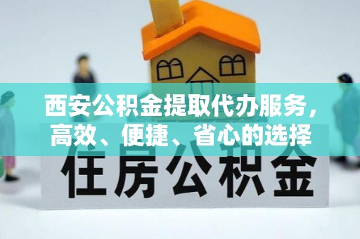 景东西安公积金提取代办服务，高效、便捷、省心的选择
