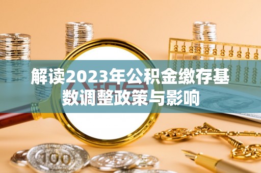 景东解读2023年公积金缴存基数调整政策与影响