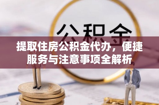 景东提取住房公积金代办，便捷服务与注意事项全解析