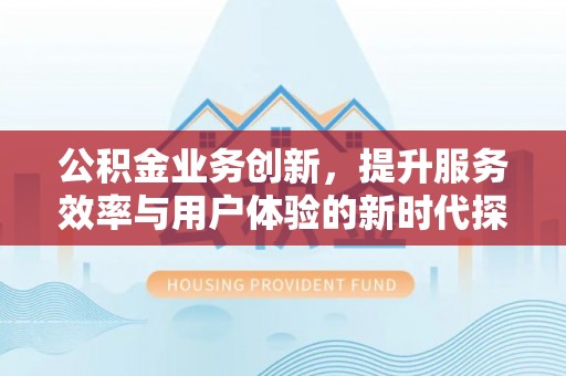 景东公积金业务创新，提升服务效率与用户体验的新时代探索