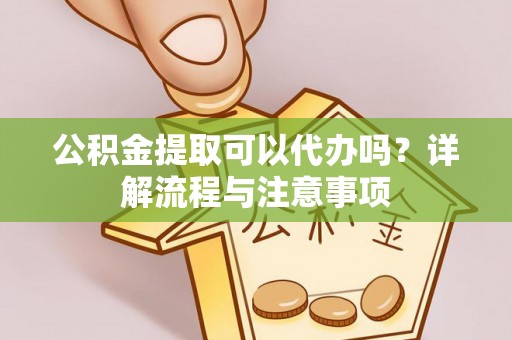 景东公积金提取可以代办吗？详解流程与注意事项