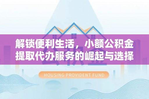景东解锁便利生活，小额公积金提取代办服务的崛起与选择