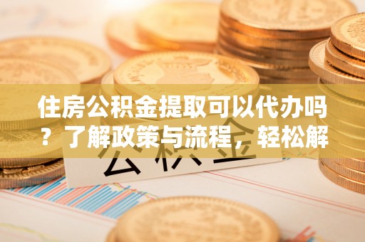 景东住房公积金提取可以代办吗？了解政策与流程，轻松解决疑惑