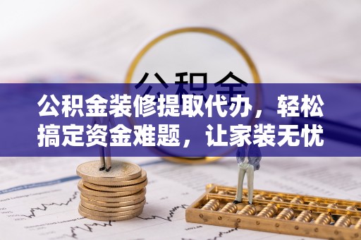 景东公积金装修提取代办，轻松搞定资金难题，让家装无忧