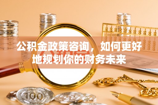景东公积金政策咨询，如何更好地规划你的财务未来
