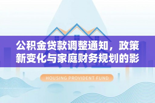 景东公积金贷款调整通知，政策新变化与家庭财务规划的影响