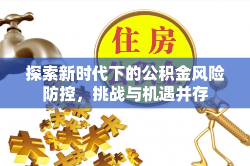 景东探索新时代下的公积金风险防控，挑战与机遇并存