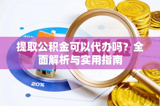 景东提取公积金可以代办吗？全面解析与实用指南