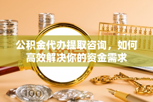 景东公积金代办提取咨询，如何高效解决你的资金需求