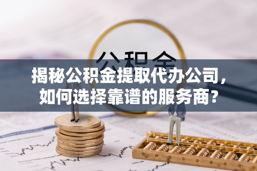 景东揭秘公积金提取代办公司，如何选择靠谱的服务商？
