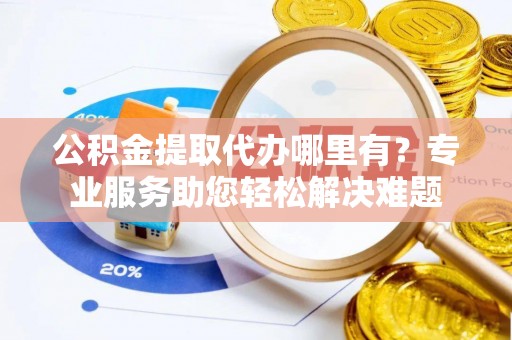 景东公积金提取代办哪里有？专业服务助您轻松解决难题