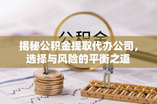 景东揭秘公积金提取代办公司，选择与风险的平衡之道