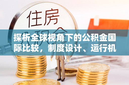 景东探析全球视角下的公积金国际比较，制度设计、运行机制与未来趋势