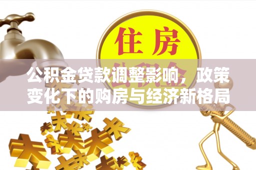 景东公积金贷款调整影响，政策变化下的购房与经济新格局