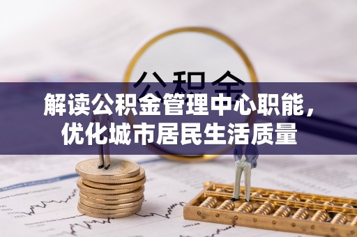景东解读公积金管理中心职能，优化城市居民生活质量