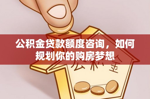 景东公积金贷款额度咨询，如何规划你的购房梦想