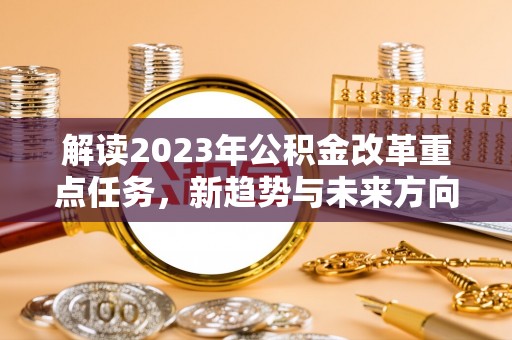 景东解读2023年公积金改革重点任务，新趋势与未来方向