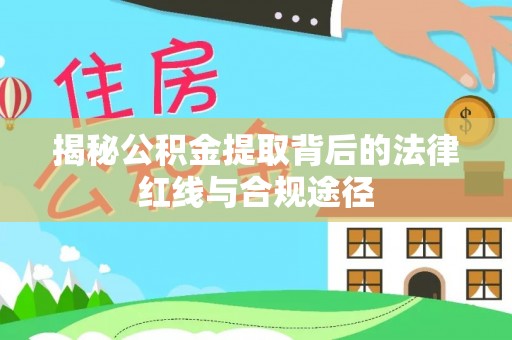 景东揭秘公积金提取背后的法律红线与合规途径