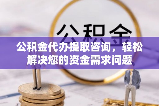 景东公积金代办提取咨询，轻松解决您的资金需求问题