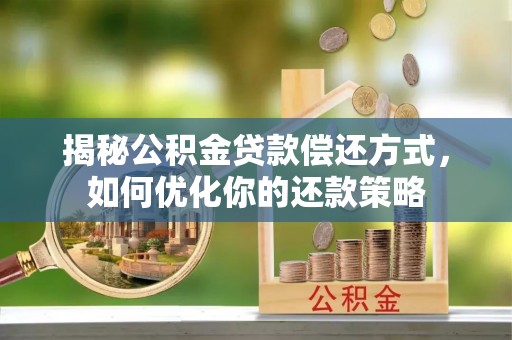 景东揭秘公积金贷款偿还方式，如何优化你的还款策略