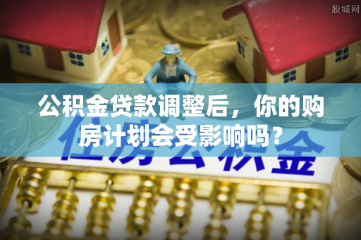 景东公积金贷款调整后，你的购房计划会受影响吗？