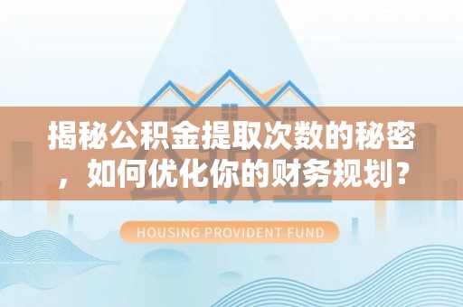景东揭秘公积金提取次数的秘密，如何优化你的财务规划？