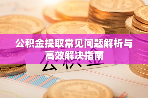 景东公积金提取常见问题解析与高效解决指南