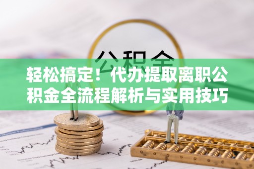 景东轻松搞定！代办提取离职公积金全流程解析与实用技巧