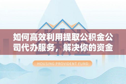 景东如何高效利用提取公积金公司代办服务，解决你的资金难题