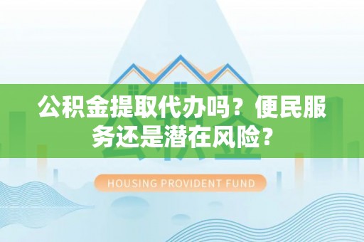 景东公积金提取代办吗？便民服务还是潜在风险？