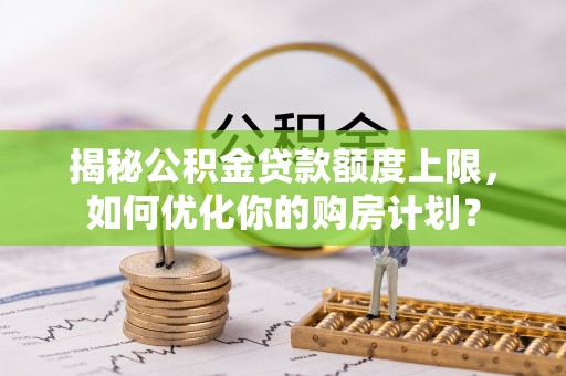 景东揭秘公积金贷款额度上限，如何优化你的购房计划？