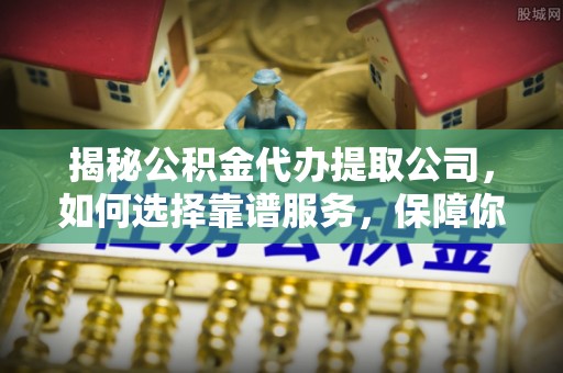 景东揭秘公积金代办提取公司，如何选择靠谱服务，保障你的资金安全