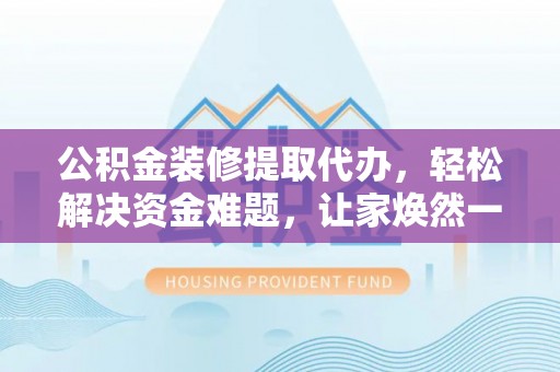 景东公积金装修提取代办，轻松解决资金难题，让家焕然一新
